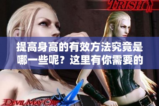 提高身高的有效方法究竟是哪一些呢？这里有你需要的长高技巧分享。
