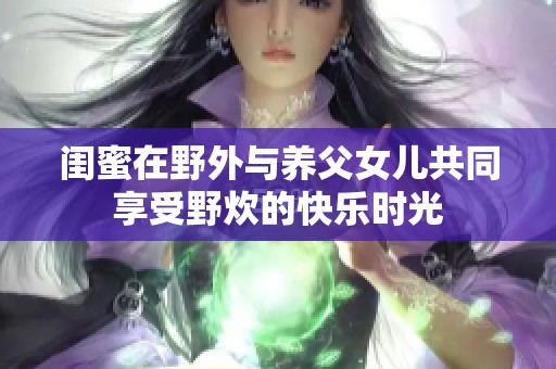 闺蜜在野外与养父女儿共同享受野炊的快乐时光