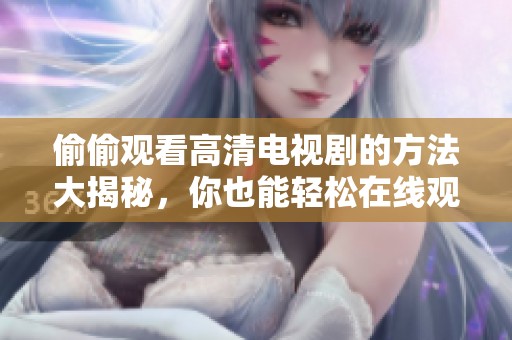 偷偷观看高清电视剧的方法大揭秘，你也能轻松在线观看精彩内容