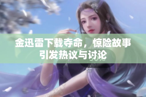 金迅雷下载夺命，惊险故事引发热议与讨论