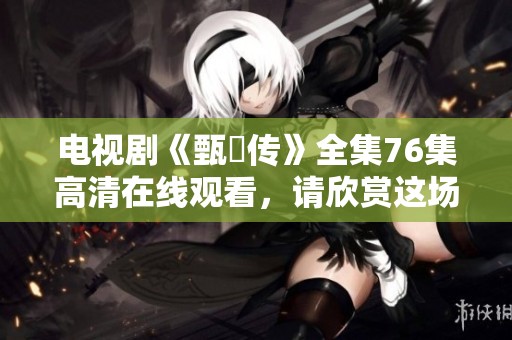 电视剧《甄嬛传》全集76集高清在线观看，请欣赏这场精彩绝伦的古装剧