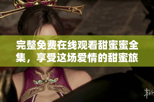 完整免费在线观看甜蜜蜜全集，享受这场爱情的甜蜜旅程