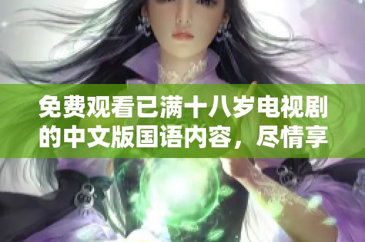 免费观看已满十八岁电视剧的中文版国语内容，尽情享受精彩剧情吧