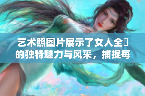 艺术照图片展示了女人全捰的独特魅力与风采，捕捉每一个动人瞬间