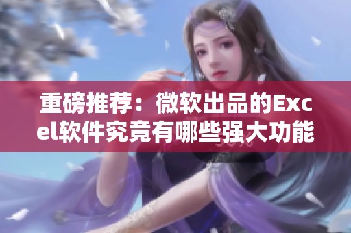 重磅推荐：微软出品的Excel软件究竟有哪些强大功能与实用技巧呢