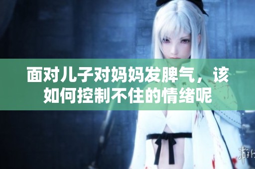 面对儿子对妈妈发脾气，该如何控制不住的情绪呢