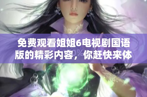 免费观看姐姐6电视剧国语版的精彩内容，你赶快来体验一下吧！