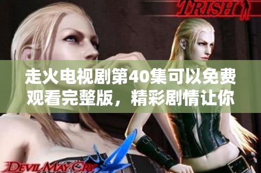 走火电视剧第40集可以免费观看完整版，精彩剧情让你不容错过！