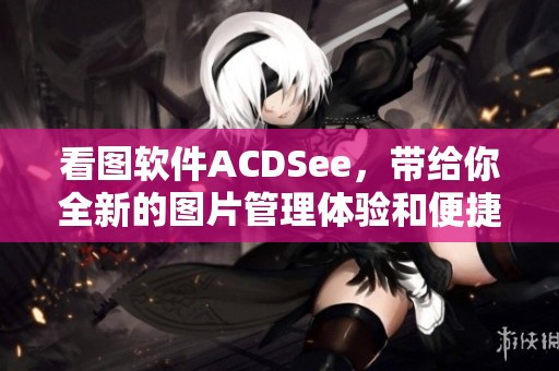 看图软件ACDSee，带给你全新的图片管理体验和便捷功能