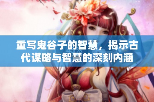 重写鬼谷子的智慧，揭示古代谋略与智慧的深刻内涵
