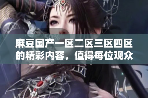 麻豆国产一区二区三区四区的精彩内容，值得每位观众仔细品味与探索
