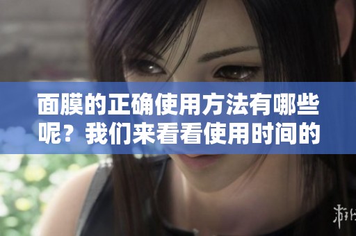 面膜的正确使用方法有哪些呢？我们来看看使用时间的注意事项。
