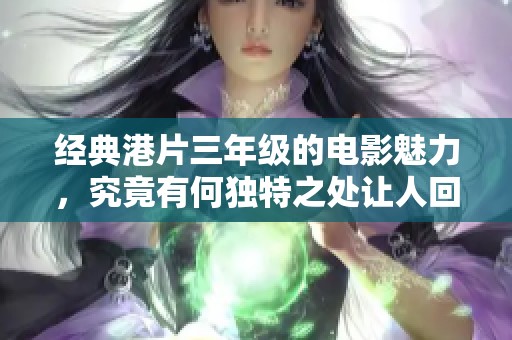 经典港片三年级的电影魅力，究竟有何独特之处让人回味无穷