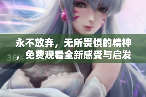 永不放弃，无所畏惧的精神，免费观看全新感受与启发
