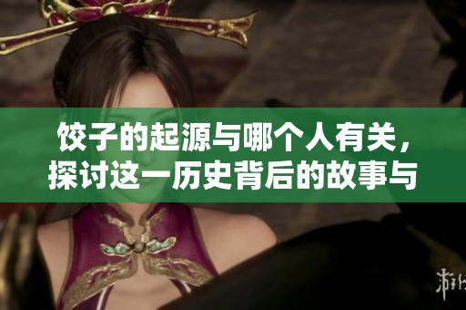 饺子的起源与哪个人有关，探讨这一历史背后的故事与文化意义