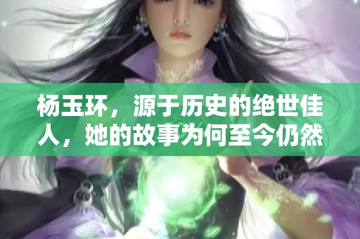 杨玉环，源于历史的绝世佳人，她的故事为何至今仍然动人心弦