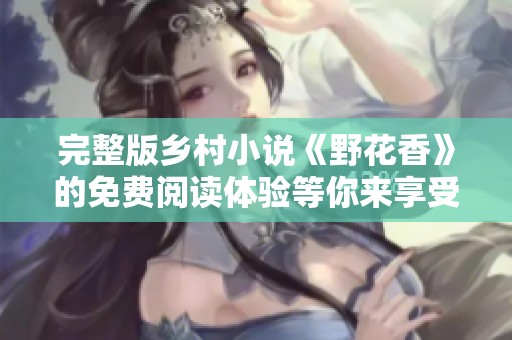 完整版乡村小说《野花香》的免费阅读体验等你来享受