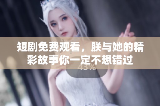 短剧免费观看，朕与她的精彩故事你一定不想错过