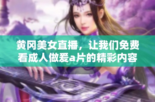 黄冈美女直播，让我们免费看**做爰**的精彩内容！