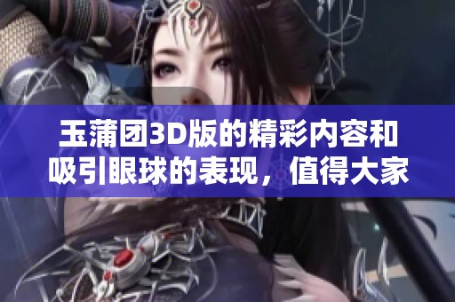 玉蒲团3D版的精彩内容和吸引眼球的表现，值得大家关注和探讨