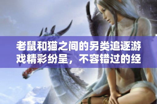 老鼠和猫之间的另类追逐游戏精彩纷呈，不容错过的经典动画秀