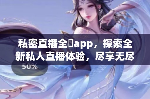 私密直播全婐app，探索全新私人直播体验，尽享无尽乐趣与惊喜。