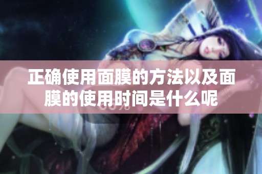 正确使用面膜的方法以及面膜的使用时间是什么呢