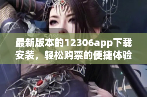 最新版本的12306app下载安装，轻松购票的便捷体验等你来尝试