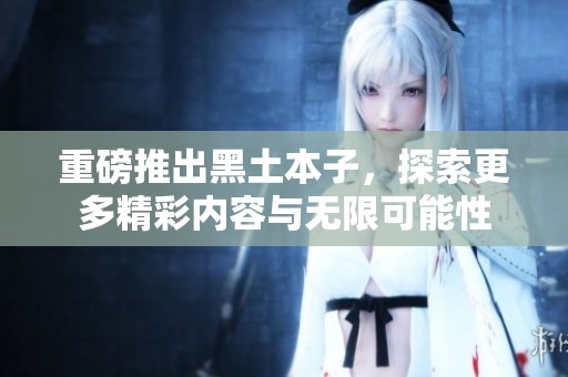 重磅推出黑土本子，探索更多精彩内容与无限可能性
