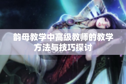 韵母教学中高级教师的教学方法与技巧探讨