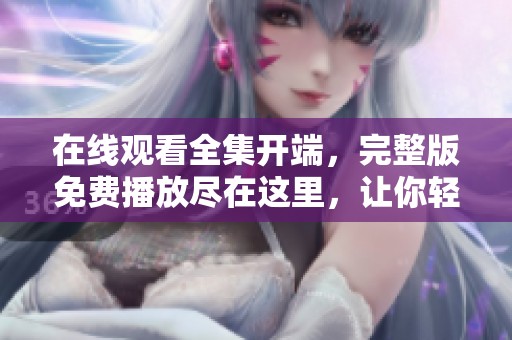 在线观看全集开端，完整版免费播放尽在这里，让你轻松畅享精彩内容