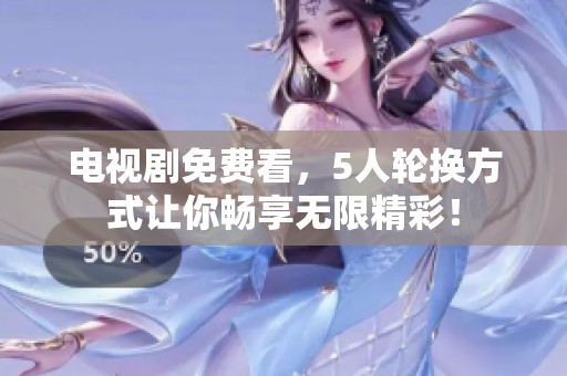 电视剧免费看，5人轮换方式让你畅享无限精彩！
