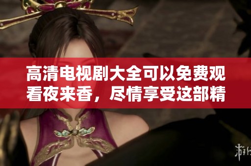 高清电视剧大全可以免费观看夜来香，尽情享受这部精彩作品的魅力