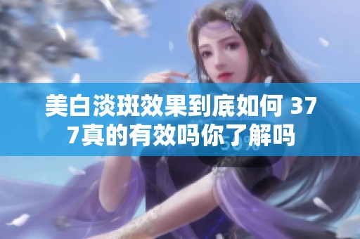 美白淡斑效果到底如何 377真的有效吗你了解吗