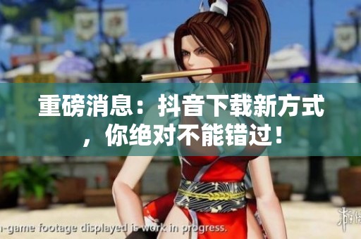 重磅消息：抖音下载新方式，你绝对不能错过！