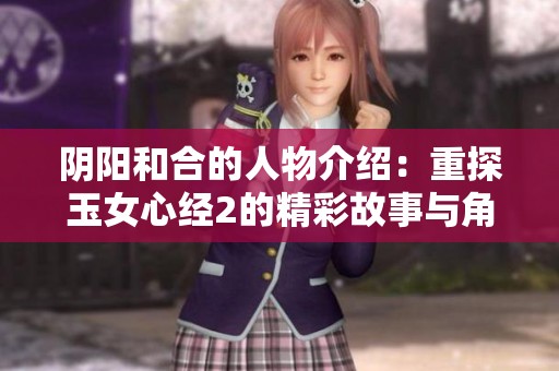 阴阳和合的人物介绍：重探玉女心经2的精彩故事与角色设定