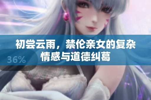 初尝云雨，禁伦亲女的复杂情感与道德纠葛