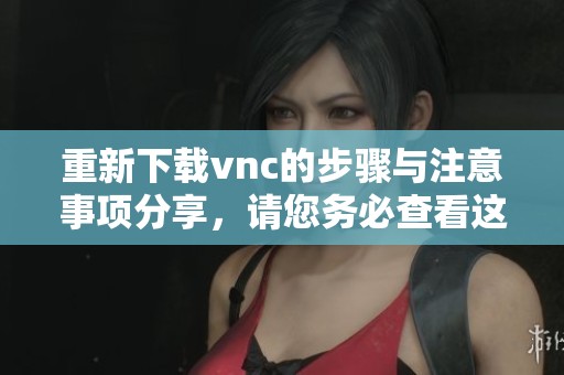 重新下载vnc的步骤与注意事项分享，请您务必查看这篇文章