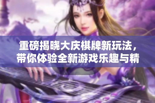 重磅揭晓大庆**新玩法，带你体验全新游戏乐趣与精彩！