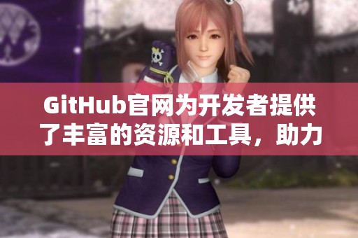 GitHub官网为开发者提供了丰富的资源和工具，助力项目高效管理与合作