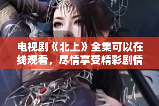 电视剧《北上》全集可以在线观看，尽情享受精彩剧情和角色发展