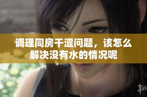 调理同房干涩问题，该怎么解决没有水的情况呢