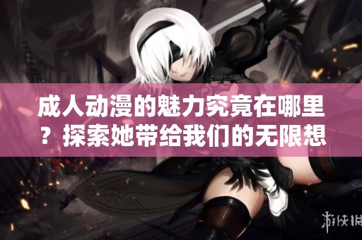 **动漫的魅力究竟在哪里？探索她带给我们的无限想象空间