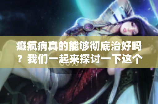 癫疯病真的能够彻底治好吗？我们一起来探讨一下这个问题。