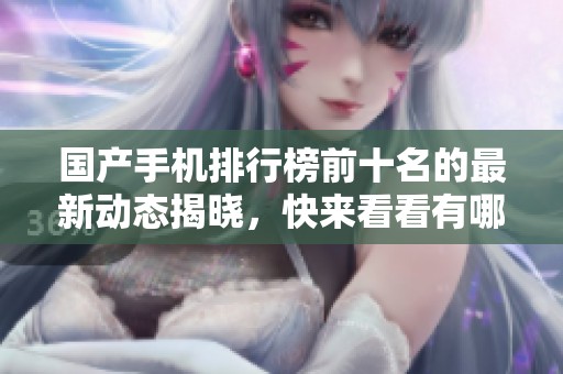 国产手机排行榜前十名的最新动态揭晓，快来看看有哪些手机上榜！
