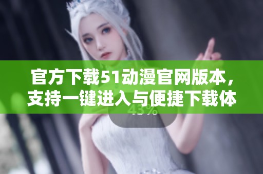 官方下载51动漫官网版本，支持一键进入与便捷下载体验