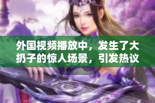 外国视频播放中，发生了大扔子的惊人场景，引发热议