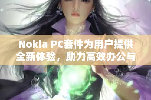 Nokia PC套件为用户提供全新体验，助力高效办公与娱乐需求满足
