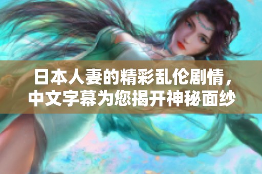 日本人妻的精彩乱伦剧情，中文字幕为您揭开神秘面纱