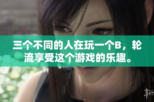 三个不同的人在玩一个B，轮流享受这个游戏的乐趣。